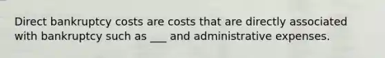 Direct bankruptcy costs are costs that are directly associated with bankruptcy such as ___ and administrative expenses.