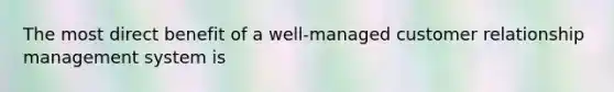 The most direct benefit of a well-managed customer relationship management system is