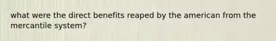 what were the direct benefits reaped by the american from the mercantile system?