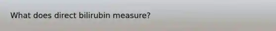 What does direct bilirubin measure?