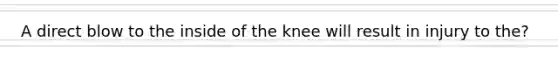 A direct blow to the inside of the knee will result in injury to the?