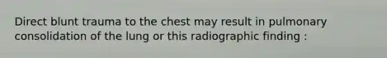 Direct blunt trauma to the chest may result in pulmonary consolidation of the lung or this radiographic finding :