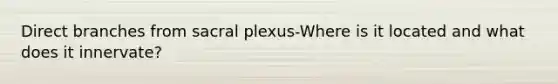 Direct branches from sacral plexus-Where is it located and what does it innervate?