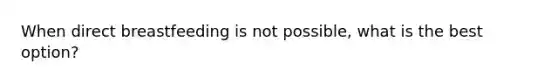 When direct breastfeeding is not possible, what is the best option?