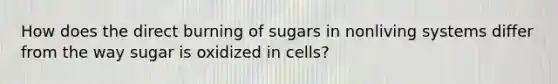 How does the direct burning of sugars in nonliving systems differ from the way sugar is oxidized in cells?