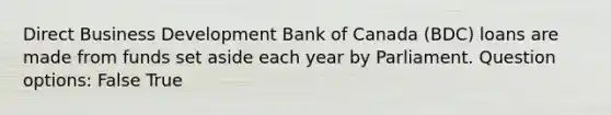 Direct Business Development Bank of Canada (BDC) loans are made from funds set aside each year by Parliament. Question options: False True