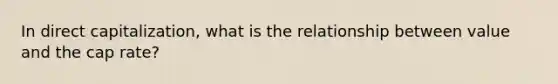 In direct capitalization, what is the relationship between value and the cap rate?