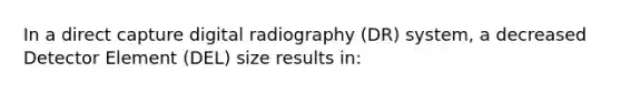 In a direct capture digital radiography (DR) system, a decreased Detector Element (DEL) size results in: