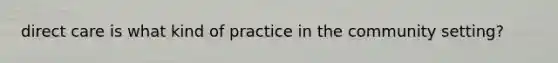 direct care is what kind of practice in the community setting?