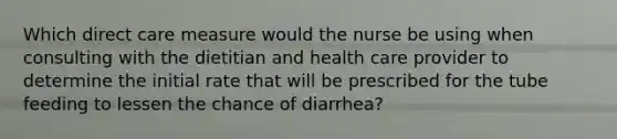 Which direct care measure would the nurse be using when consulting with the dietitian and health care provider to determine the initial rate that will be prescribed for the tube feeding to lessen the chance of diarrhea?