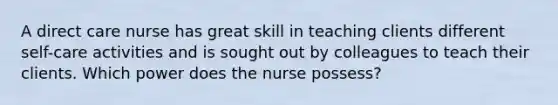 A direct care nurse has great skill in teaching clients different self-care activities and is sought out by colleagues to teach their clients. Which power does the nurse possess?