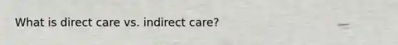 What is direct care vs. indirect care?