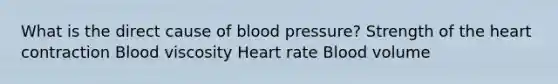 What is the direct cause of blood pressure? Strength of the heart contraction Blood viscosity Heart rate Blood volume