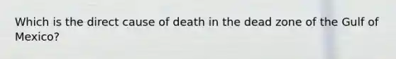 Which is the direct cause of death in the dead zone of the Gulf of Mexico?