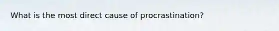 What is the most direct cause of procrastination?