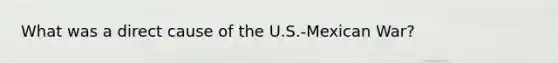 What was a direct cause of the U.S.-Mexican War?