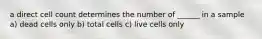 a direct cell count determines the number of ______ in a sample a) dead cells only b) total cells c) live cells only