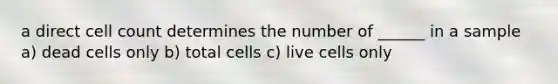 a direct cell count determines the number of ______ in a sample a) dead cells only b) total cells c) live cells only