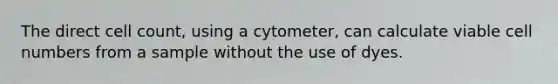 The direct cell count, using a cytometer, can calculate viable cell numbers from a sample without the use of dyes.