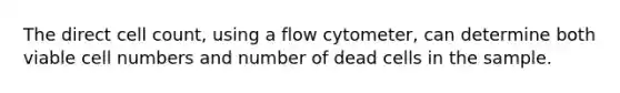 The direct cell count, using a flow cytometer, can determine both viable cell numbers and number of dead cells in the sample.