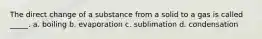 The direct change of a substance from a solid to a gas is called _____. a. boiling b. evaporation c. sublimation d. condensation