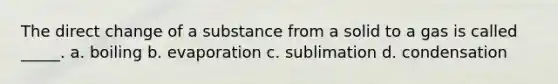 The direct change of a substance from a solid to a gas is called _____. a. boiling b. evaporation c. sublimation d. condensation