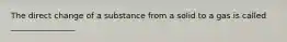 The direct change of a substance from a solid to a gas is called ________________