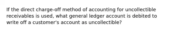 If the direct charge-off method of accounting for uncollectible receivables is used, what general ledger account is debited to write off a customer's account as uncollectible?