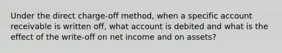 Under the direct charge-off method, when a specific account receivable is written off, what account is debited and what is the effect of the write-off on net income and on assets?