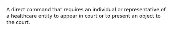 A direct command that requires an individual or representative of a healthcare entity to appear in court or to present an object to the court.