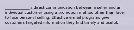 _____________is direct communication between a seller and an individual customer using a promotion method other than face-to-face personal selling. Effective e-mail programs give customers targeted information they find timely and useful.