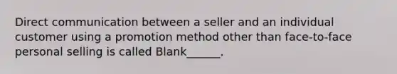 Direct communication between a seller and an individual customer using a promotion method other than face-to-face personal selling is called Blank______.