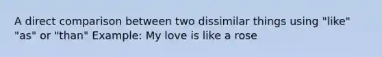 A direct comparison between two dissimilar things using "like" "as" or "than" Example: My love is like a rose