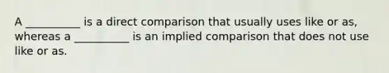 A __________ is a direct comparison that usually uses like or as, whereas a __________ is an implied comparison that does not use like or as.