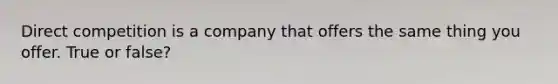 Direct competition is a company that offers the same thing you offer. True or false?