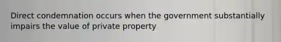 Direct condemnation occurs when the government substantially impairs the value of private property