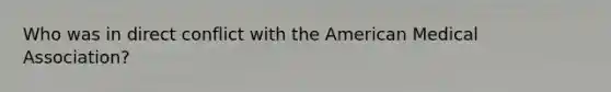 Who was in direct conflict with the American Medical Association?