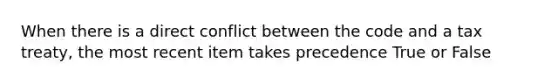 When there is a direct conflict between the code and a tax treaty, the most recent item takes precedence True or False