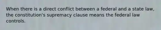 When there is a direct conflict between a federal and a state law, the constitution's supremacy clause means the federal law controls.