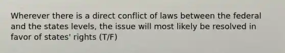 Wherever there is a direct conflict of laws between the federal and the states levels, the issue will most likely be resolved in favor of states' rights (T/F)