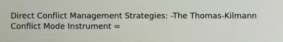 Direct Conflict Management Strategies: -The Thomas-Kilmann Conflict Mode Instrument =