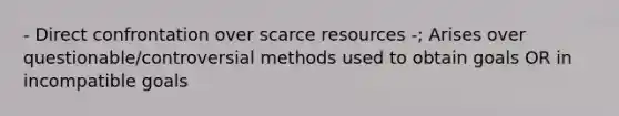 - Direct confrontation over scarce resources -; Arises over questionable/controversial methods used to obtain goals OR in incompatible goals