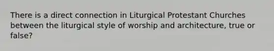 There is a direct connection in Liturgical Protestant Churches between the liturgical style of worship and architecture, true or false?