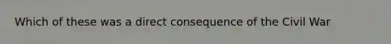 Which of these was a direct consequence of the Civil War