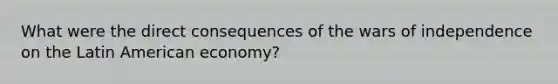 What were the direct consequences of the wars of independence on the Latin American economy?