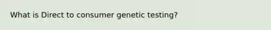 What is Direct to consumer genetic testing?