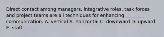 Direct contact among managers, integrative roles, task forces and project teams are all techniques for enhancing ________ communication. A. vertical B. horizontal C. downward D. upward E. staff