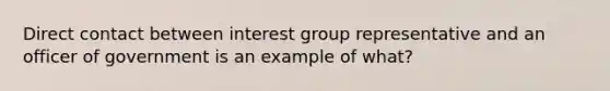 Direct contact between interest group representative and an officer of government is an example of what?