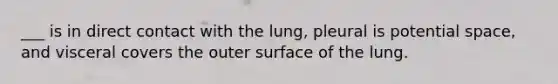 ___ is in direct contact with the lung, pleural is potential space, and visceral covers the outer surface of the lung.