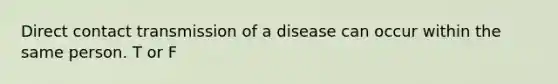 Direct contact transmission of a disease can occur within the same person. T or F